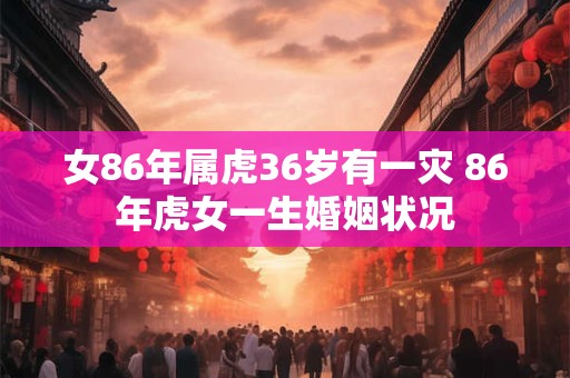 女86年属虎36岁有一灾 86年虎女一生婚姻状况
