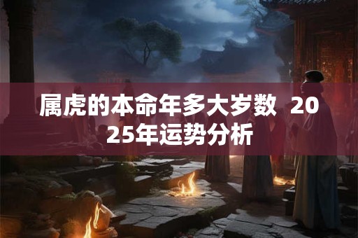 属虎的本命年多大岁数  2025年运势分析