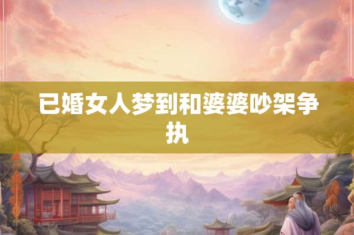 已婚女人梦到和婆婆吵架争执 已婚女人梦到和婆婆吵架争执