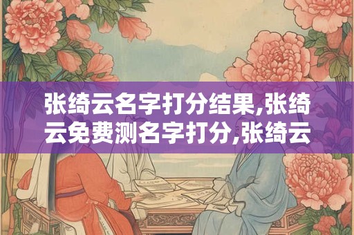 张绮云名字打分结果,张绮云免费测名字打分,张绮云周易免费测名字打分