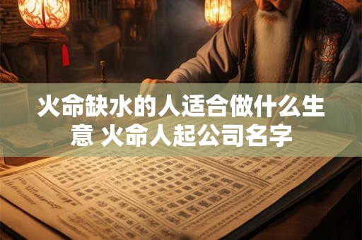火命缺水的人适合做什么生意 火命人起公司名字