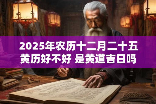 2025年农历十二月二十五黄历好不好 是黄道吉日吗 2025年农历十二月二十五黄历好不好 是黄道吉日吗