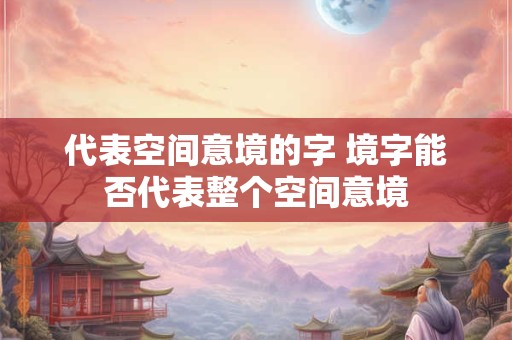 代表空间意境的字 境字能否代表整个空间意境