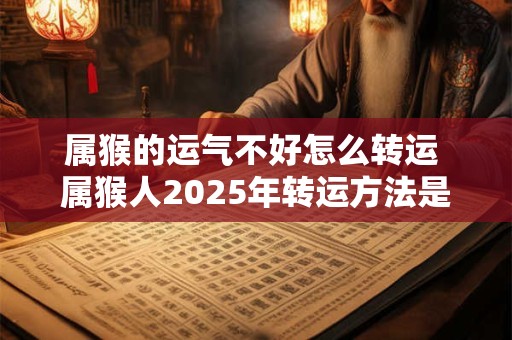 属猴的运气不好怎么转运 属猴人2025年转运方法是什么 属猴的运气不好怎么转运 属猴人2025年转运方法是什么