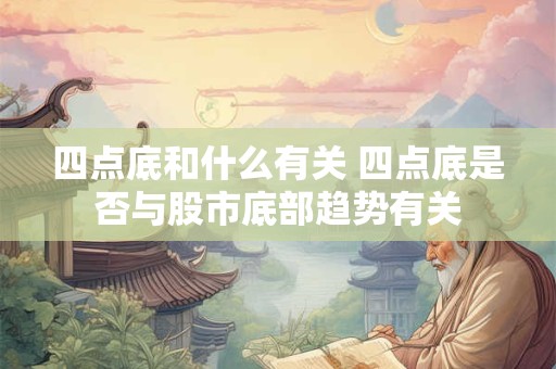 四点底和什么有关 四点底是否与股市底部趋势有关