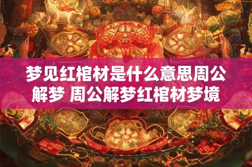 梦见红棺材是什么意思周公解梦 周公解梦红棺材梦境寓意如何