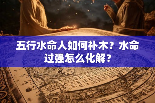 五行水命人如何补木?水命过强怎么化解? 五行水命人如何补木?水命过强怎么化解?