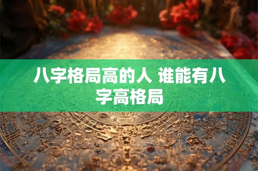 八字格局高的人 谁能有八字高格局