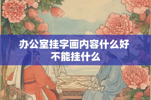 办公室挂字画内容什么好 不能挂什么