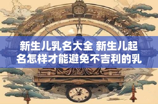 新生儿乳名大全 新生儿起名怎样才能避免不吉利的乳名