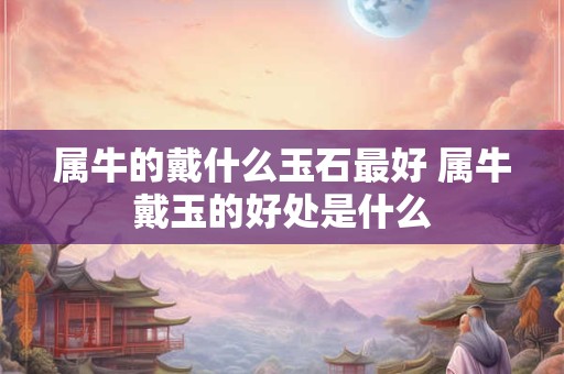 属牛的戴什么玉石最好 属牛戴玉的好处是什么