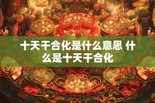 十天干合化是什么意思 什么是十天干合化