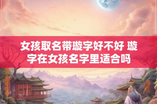 女孩取名带璇字好不好 璇字在女孩名字里适合吗
