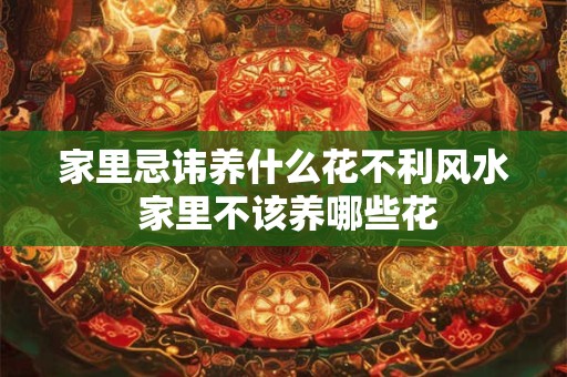 家里忌讳养什么花不利风水 家里不该养哪些花