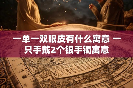 一单一双眼皮有什么寓意 一只手戴2个银手镯寓意