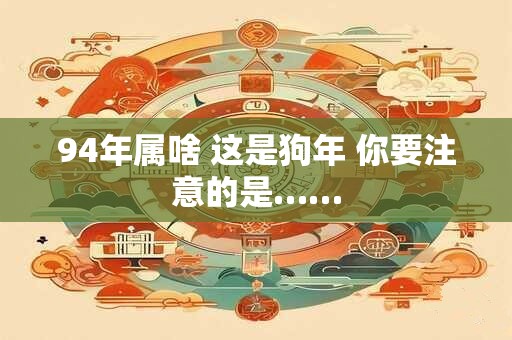 94年属啥 这是狗年 你要注意的是……