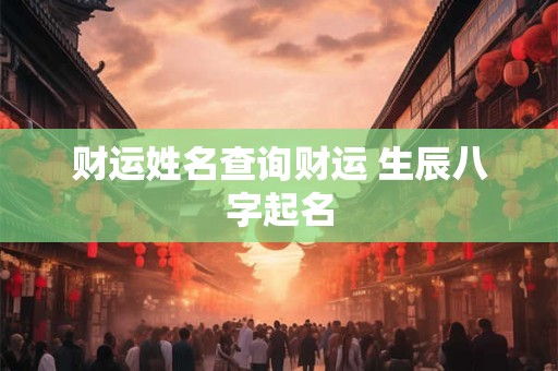 财运姓名查询财运 生辰八字起名 财运姓名查询财运 生辰八字起名