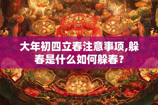 大年初四立春注意事项,躲春是什么如何躲春? 大年初四立春注意事项,躲春是什么如何躲春?