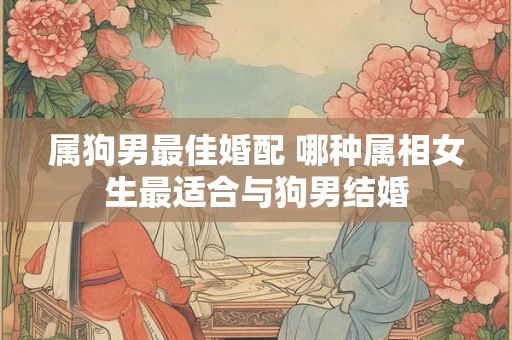 属狗男最佳婚配 哪种属相女生最适合与狗男结婚