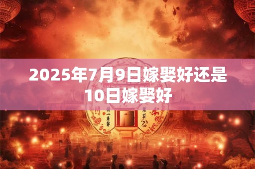 2025年7月9日嫁娶好还是10日嫁娶好