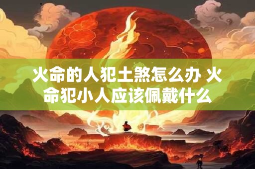 火命的人犯土煞怎么办 火命犯小人应该佩戴什么