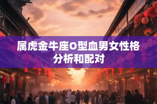 属虎金牛座O型血男女性格分析和配对