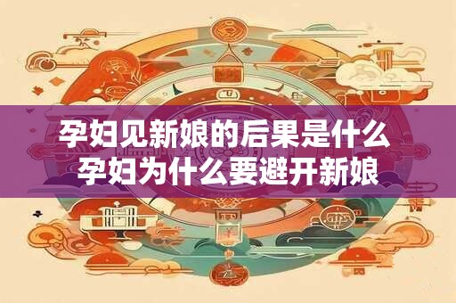 孕妇见新娘的后果是什么 孕妇为什么要避开新娘 孕妇见新娘的后果是什么 孕妇为什么要避开新娘