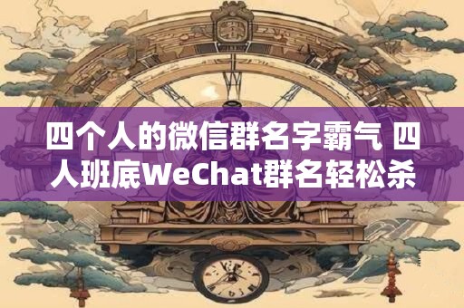 四个人的微信群名字霸气 四人班底WeChat群名轻松杀敌 四个人的微信群名字霸气 四人班底WeChat群名轻松杀敌