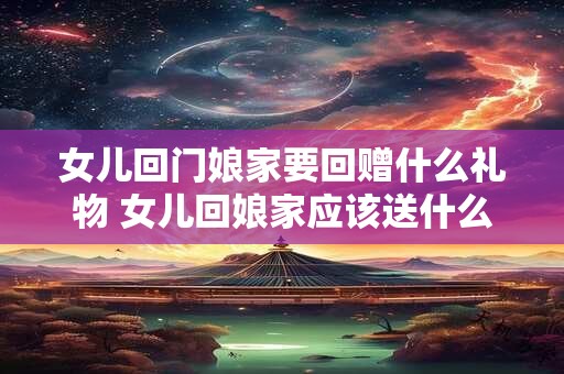 女儿回门娘家要回赠什么礼物 女儿回娘家应该送什么礼物