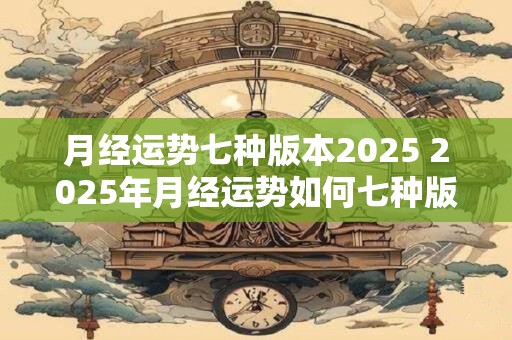 月经运势七种版本2025 2025年月经运势如何七种版本详细评测