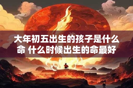 大年初五出生的孩子是什么命 什么时候出生的命最好