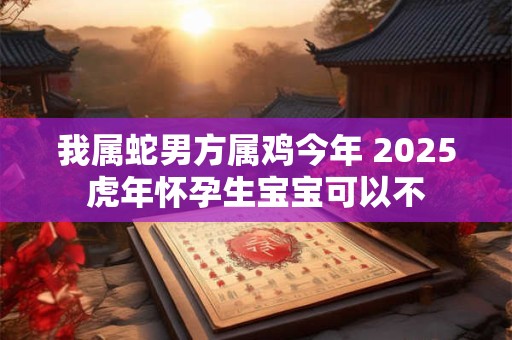 我属蛇男方属鸡今年 2025虎年怀孕生宝宝可以不
