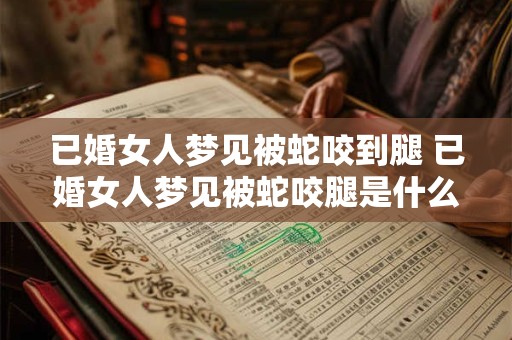 已婚女人梦见被蛇咬到腿 已婚女人梦见被蛇咬腿是什么意思