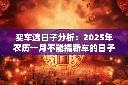 买车选日子分析：2025年农历一月不能提新车的日子有几天