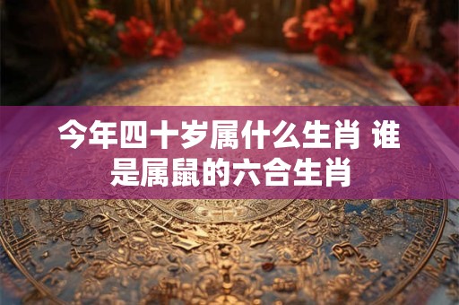 今年四十岁属什么生肖 谁是属鼠的六合生肖