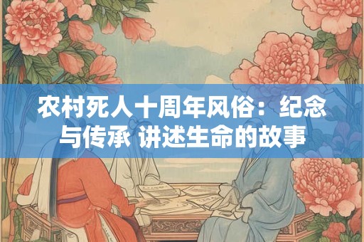 农村死人十周年风俗：纪念与传承 讲述生命的故事
