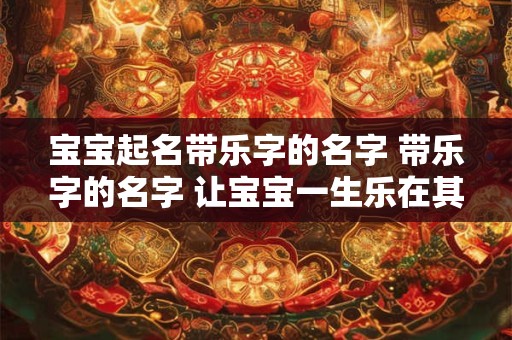 宝宝起名带乐字的名字 带乐字的名字 让宝宝一生乐在其中 宝宝起名带乐字的名字 带乐字的名字 让宝宝一生乐在其中