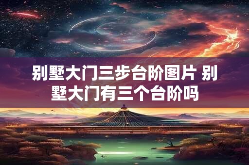别墅大门三步台阶图片 别墅大门有三个台阶吗
