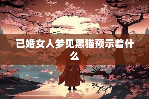 已婚女人梦见黑猫预示着什么 已婚女人梦见黑猫预示着什么