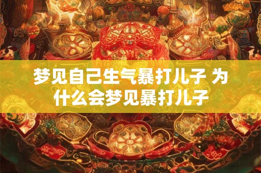 梦见自己生气暴打儿子 为什么会梦见暴打儿子