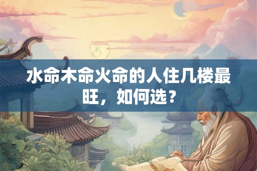 水命木命火命的人住几楼最旺，如何选？