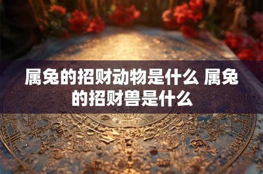 属兔的招财动物是什么 属兔的招财兽是什么