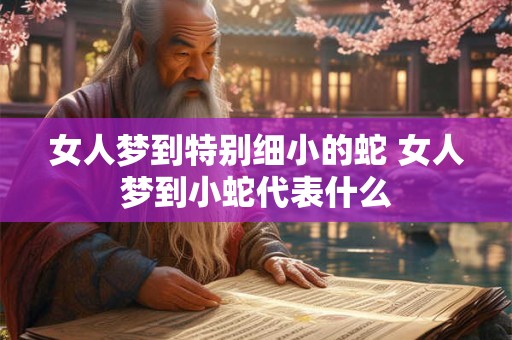 女人梦到特别细小的蛇 女人梦到小蛇代表什么