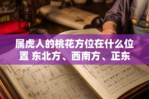 属虎人的桃花方位在什么位置 东北方、西南方、正东方 属虎人的桃花方位在什么位置 东北方、西南方、正东方