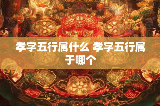 孝字五行属什么 孝字五行属于哪个