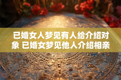 已婚女人梦见有人给介绍对象 已婚女梦见他人介绍相亲对象