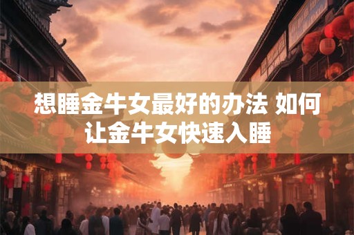 想睡金牛女最好的办法 如何让金牛女快速入睡