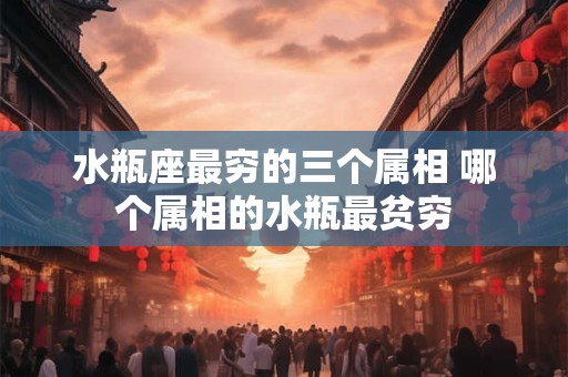 水瓶座最穷的三个属相 哪个属相的水瓶最贫穷