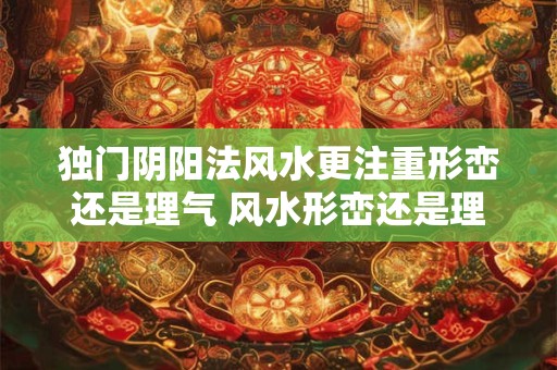 独门阴阳法风水更注重形峦还是理气 风水形峦还是理气更重要