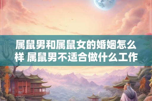 属鼠男和属鼠女的婚姻怎么样 属鼠男不适合做什么工作 属鼠男和属鼠女的婚姻怎么样 属鼠男不适合做什么工作